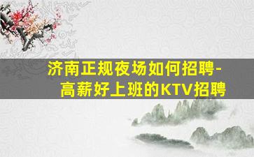 济南正规夜场如何招聘-高薪好上班的KTV招聘